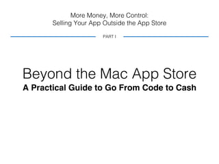 More Money, More Control:
Selling Your App Outside the App Store
Beyond the Mac App Store
A Practical Guide to Go From Code to Cash
PART I
 