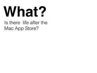 What?
Is there life after the
Mac App Store?
 