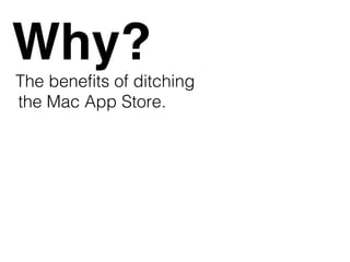 Why?
The benefits of ditching
the Mac App Store.
 