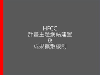 HFCC
計畫主題網站建置
&
成果擴散機制
 