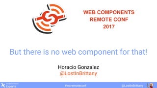 @LostInBrittany#wcremoteconf
WEB COMPONENTS
REMOTE CONF
2017
But there is no web component for that!
Horacio Gonzalez
@LostInBrittany
 