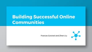 Building Successful Online
Communities
Frances Coronel and Zhen Liu
 