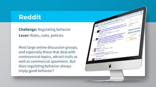 Reddit
Challenge: Regulating behavior
Lever: Roles, rules, policies
Most large online discussion groups,
and especially th...