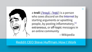 18
Reddit CEO Steve Huffman: How I Work
a troll (/ˈtroʊl/, /ˈtrɒl/) is a person
who sows discord on the Internet by
starti...