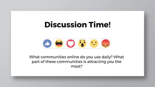 Discussion Time!
What communities online do you use daily? What
part of these communities is attracting you the
most?
 