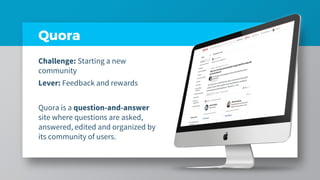 Quora
Challenge: Starting a new
community
Lever: Feedback and rewards
Quora is a question-and-answer
site where questions ...