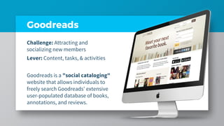 Goodreads
Challenge: Attracting and
socializing new members
Lever: Content, tasks, & activities
Goodreads is a "social cat...