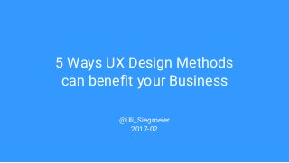 5 Ways UX Design Methods
can benefit your Business
@Uli_Siegmeier
2017-02
 