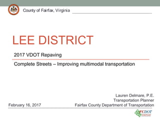 County of Fairfax, VirginiaCounty of Fairfax, Virginia
LEE DISTRICT
2017 VDOT Repaving
Complete Streets – Improving multimodal transportation
County of Fairfax, Virginia
Lauren Delmare, P.E.
Transportation Planner
Fairfax County Department of TransportationFebruary 16, 2017
 