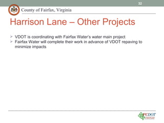 County of Fairfax, Virginia
32
Harrison Lane – Other Projects
 VDOT is coordinating with Fairfax Water’s water main project
 Fairfax Water will complete their work in advance of VDOT repaving to
minimize impacts
 