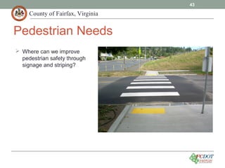 County of Fairfax, Virginia
43
Pedestrian Needs
 Where can we improve
pedestrian safety through
signage and striping?
 