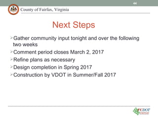 County of Fairfax, Virginia
Next Steps
Gather community input tonight and over the following
two weeks
Comment period closes March 2, 2017
Refine plans as necessary
Design completion in Spring 2017
Construction by VDOT in Summer/Fall 2017
44
 