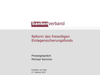 Reform des freiwilligen
Einlagensicherungsfonds
Pressegespräch
Michael Kemmer
Frankfurt am Main
17. Februar 2017 – Anpassungen vom 20. Februar
 