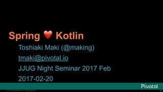 ‹#›© 2016 Pivotal Software, Inc. All rights reserved. ‹#›© 2016 Pivotal Software, Inc. All rights reserved.
Spring ❤ Kotlin
Toshiaki Maki (@making)
tmaki@pivotal.io
JJUG Night Seminar 2017 Feb
2017-02-20
 