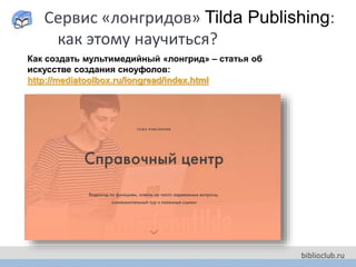 Сервис «лонгридов» Tilda Publishing:
как этому научиться?
Как создать мультимедийный «лонгрид» – статья об
искусстве создания сноуфолов:
http://mediatoolbox.ru/longread/index.html
 