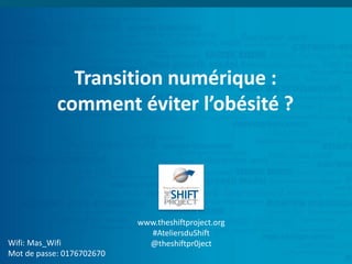 Transition numérique :
comment éviter l’obésité ?
Wifi: Mas_Wifi
Mot de passe: 0176702670
www.theshiftproject.org
#AteliersduShift
@theshiftpr0ject
 
