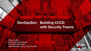 DevOpsSec: Building CI/CD
with Security Teams
Shawn Wells
Chief Security Strategist
Red Hat Pubic Sector
shawn@redhat.com || 443-534-0130
 