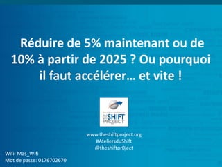 Réduire de 5% maintenant ou de
10% à partir de 2025 ? Ou pourquoi
il faut accélérer… et vite !
Wifi: Mas_Wifi
Mot de passe: 0176702670
www.theshiftproject.org
#AteliersduShift
@theshiftpr0ject
 