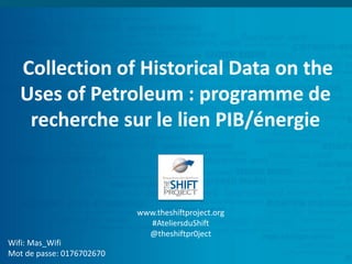Collection of Historical Data on the
Uses of Petroleum : programme de
recherche sur le lien PIB/énergie
Wifi: Mas_Wifi
Mot de passe: 0176702670
www.theshiftproject.org
#AteliersduShift
@theshiftpr0ject
 