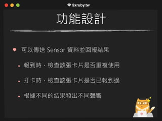 功能設計
可以傳送 Sensor 資料並回報結果
報到時，檢查該張卡片是否重複使用
打卡時，檢查該張卡片是否已報到過
根據不同的結果發出不同聲響
 