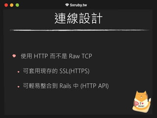 連線設計
使用 HTTP 而不是 Raw TCP
可套用現存的 SSL(HTTPS)
可輕易整合到 Rails 中 (HTTP API)
 