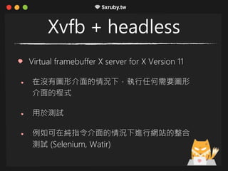 Xvfb + headless
Virtual framebuffer X server for X Version 11
在沒有圖形介面的情況下，執行任何需要圖形
介面的程式
用於測試
例如可在純指令介面的情況下進行網站的整合
測試 (Selenium, Watir)
 
