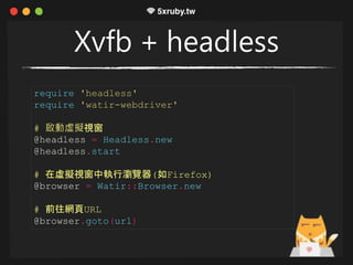 Xvfb + headless
require 'headless'
require 'watir-webdriver'
# 啟動虛擬視窗
@headless = Headless.new
@headless.start
# 在虛擬視窗中執行瀏覽器(如Firefox)
@browser = Watir::Browser.new
# 前往網頁URL
@browser.goto(url)
 