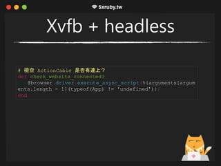 Xvfb + headless
# 檢查 ActionCable 是否有連上？
def check_website_connected?
@browser.driver.execute_async_script(%{arguments[argum
ents.length - 1](typeof(App) != 'undefined')})
end
 