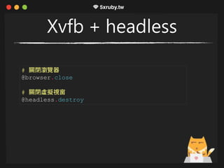 Xvfb + headless
# 關閉瀏覽器
@browser.close
# 關閉虛擬視窗
@headless.destroy
 