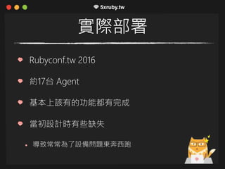實際部署
Rubyconf.tw 2016
約17台 Agent
基本上該有的功能都有完成
當初設計時有些缺失
導致常常為了設備問題東奔西跑
 