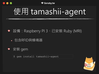 使用 tamashii-agent
設備：Raspberry PI 3、已安裝 Ruby (MRI)
包含RFID與蜂鳴器
安裝 gem
$ gem install tamashii-agent
 