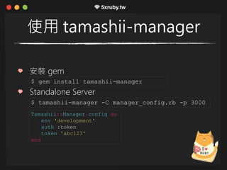 使用 tamashii-manager
安裝 gem
Standalone Server
$ gem install tamashii-manager
$ tamashii-manager -C manager_config.rb -p 3000
Tamashii::Manager.config do
env 'development'
auth :token
token 'abc123'
end
 