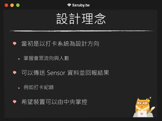 設計理念
當初是以打卡系統為設計方向
掌握會眾流向與人數
可以傳送 Sensor 資料並回報結果
例如打卡紀錄
希望裝置可以由中央掌控
 