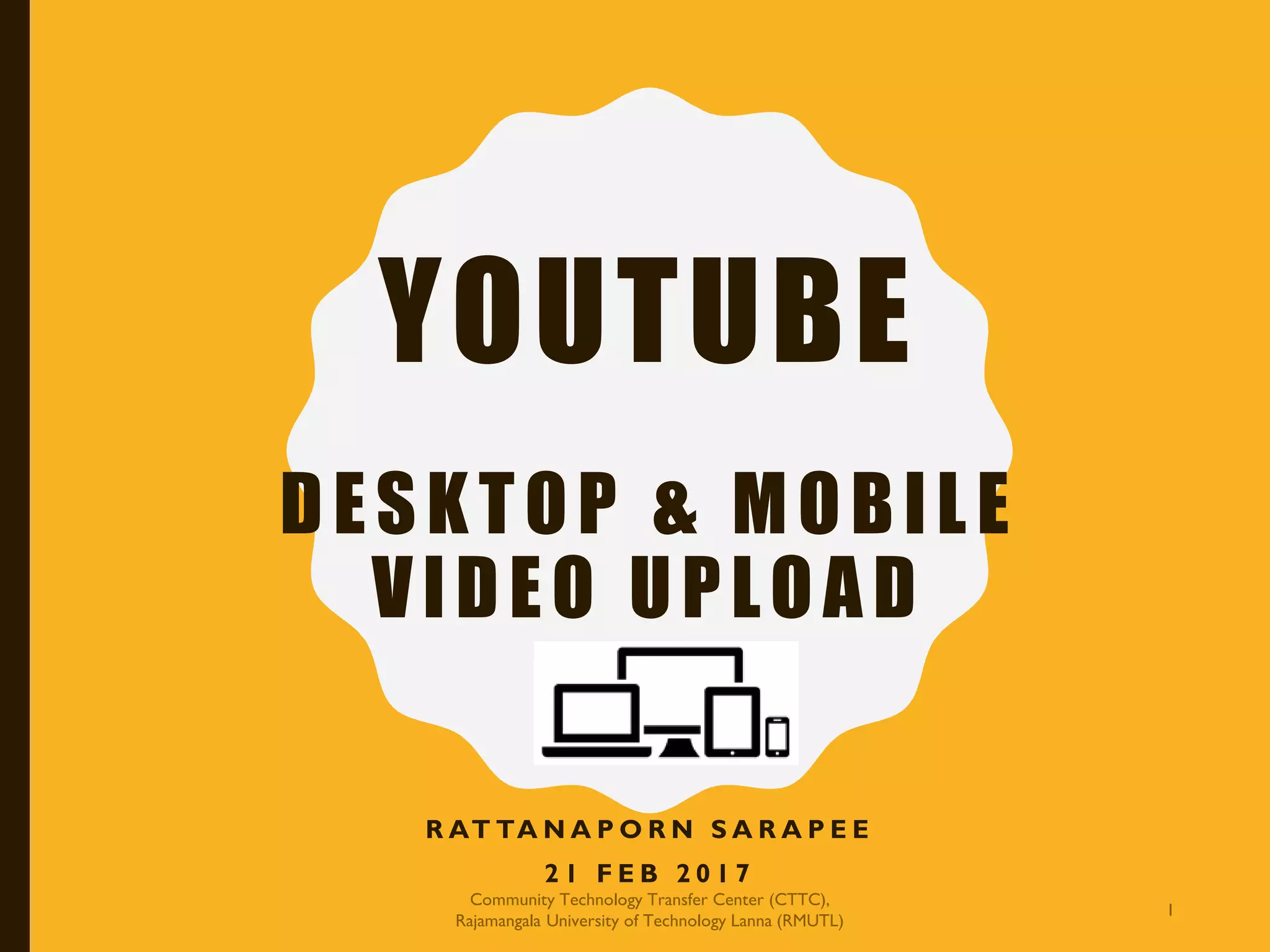 YOUTUBE
.
DESKTOP & MOBILE
VIDEO UPLOAD
R AT TA N A P O R N S A R A P E E
2 1 F E B 2 0 1 7
Community Technology Transfer Center (CTTC),
Rajamangala University of Technology Lanna (RMUTL)
1
 