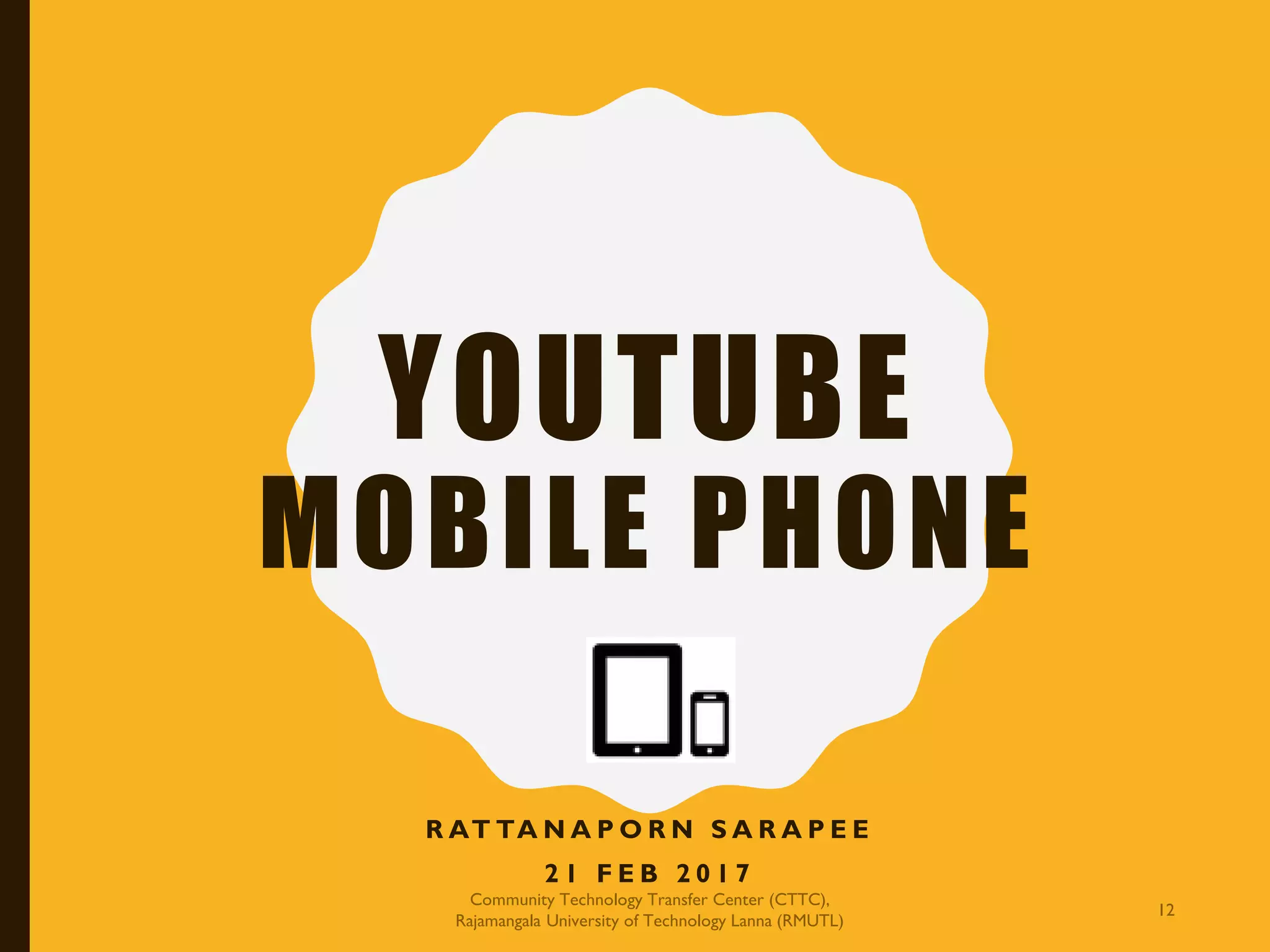 YOUTUBE
MOBILE PHONE
R AT TA N A P O R N S A R A P E E
2 1 F E B 2 0 1 7
Community Technology Transfer Center (CTTC),
Rajamangala University of Technology Lanna (RMUTL)
12
 
