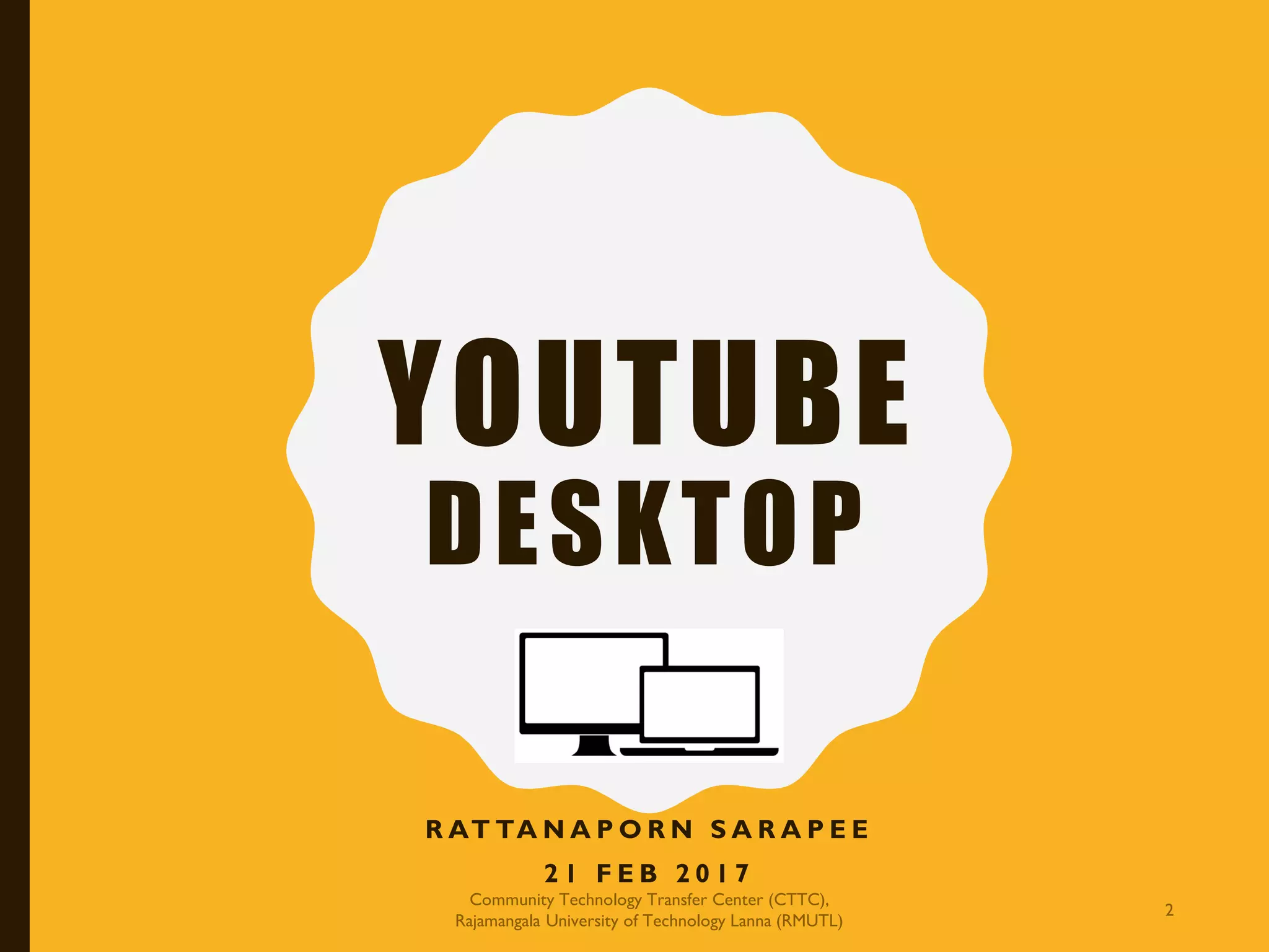 YOUTUBE
DESKTOP
R AT TA N A P O R N S A R A P E E
2 1 F E B 2 0 1 7
Community Technology Transfer Center (CTTC),
Rajamangala University of Technology Lanna (RMUTL)
2
 