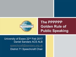 The PPPPPP
Golden Rule of
Public Speaking
University of Essex 22nd Feb 2017
Daniel Sandars ACS ALB
speechcraft@sandars.org.uk
District 71 Speechcraft Chair
 