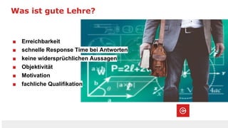 Was ist gute Lehre?
■ Erreichbarkeit
■ schnelle Response Time bei Antworten
■ keine widersprüchlichen Aussagen
■ Objektivität
■ Motivation
■ fachliche Qualifikation
 