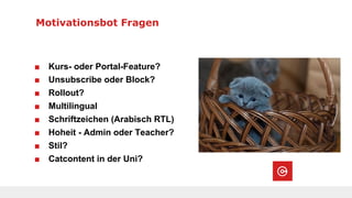 Motivationsbot Fragen
■ Kurs- oder Portal-Feature?
■ Unsubscribe oder Block?
■ Rollout?
■ Multilingual
■ Schriftzeichen (Arabisch RTL)
■ Hoheit - Admin oder Teacher?
■ Stil?
■ Catcontent in der Uni?
 