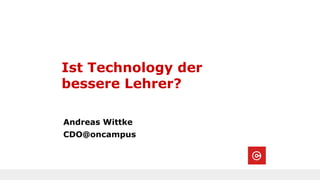 Ist Technology der
bessere Lehrer?
Andreas Wittke
CDO@oncampus
 