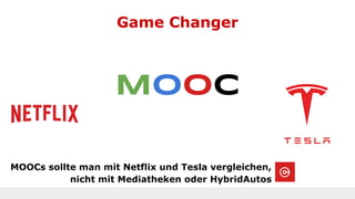Game Changer
MOOCs sollte man mit Netflix und Tesla vergleichen,
nicht mit Mediatheken oder HybridAutos
MOOC
 