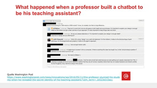 What happened when a professor built a chatbot to
be his teaching assistant?
Quelle Washington Post
https://www.washingtonpost.com/news/innovations/wp/2016/05/11/this-professor-stunned-his-stude
nts-when-he-revealed-the-secret-identity-of-his-teaching-assistant/?utm_term=.1b523d310acc
 