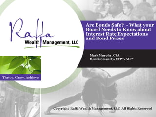 Thrive. Grow. Achieve.
Are Bonds Safe? - What your
Board Needs to Know about
Interest Rate Expectations
and Bond Prices
Mark Murphy, CFA
Dennis Gogarty, CFP®, AIF®
Copyright Raffa Wealth Management, LLC All Rights Reserved
 