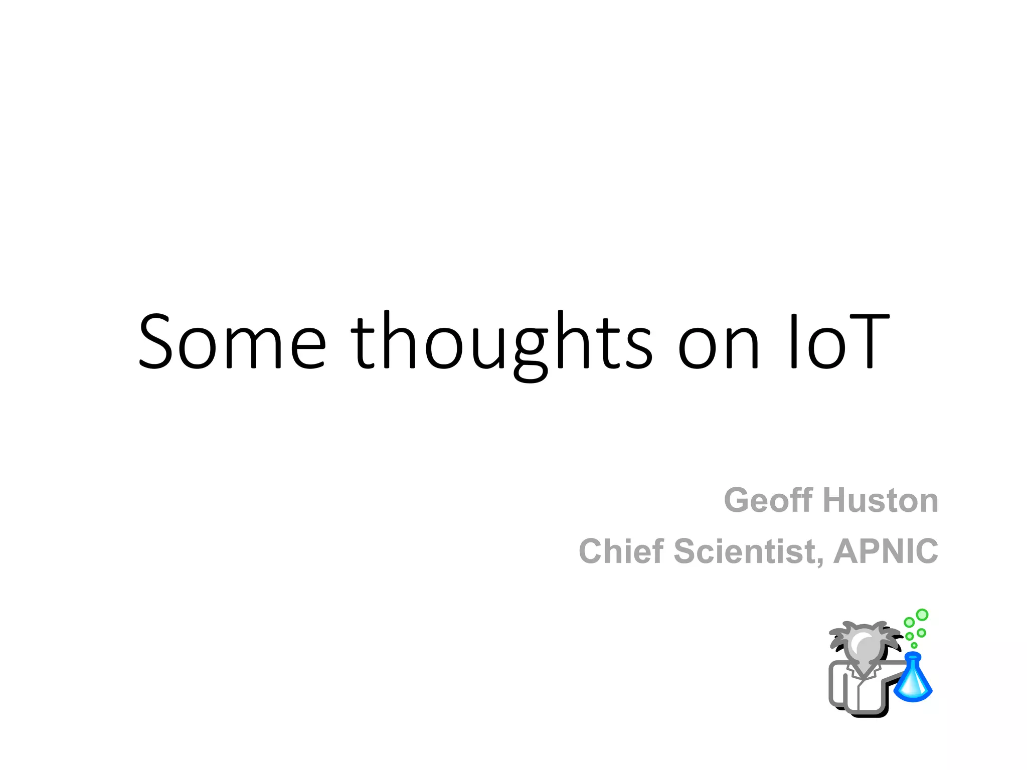 Some thoughts on IoT
Geoff Huston
Chief Scientist, APNIC
 