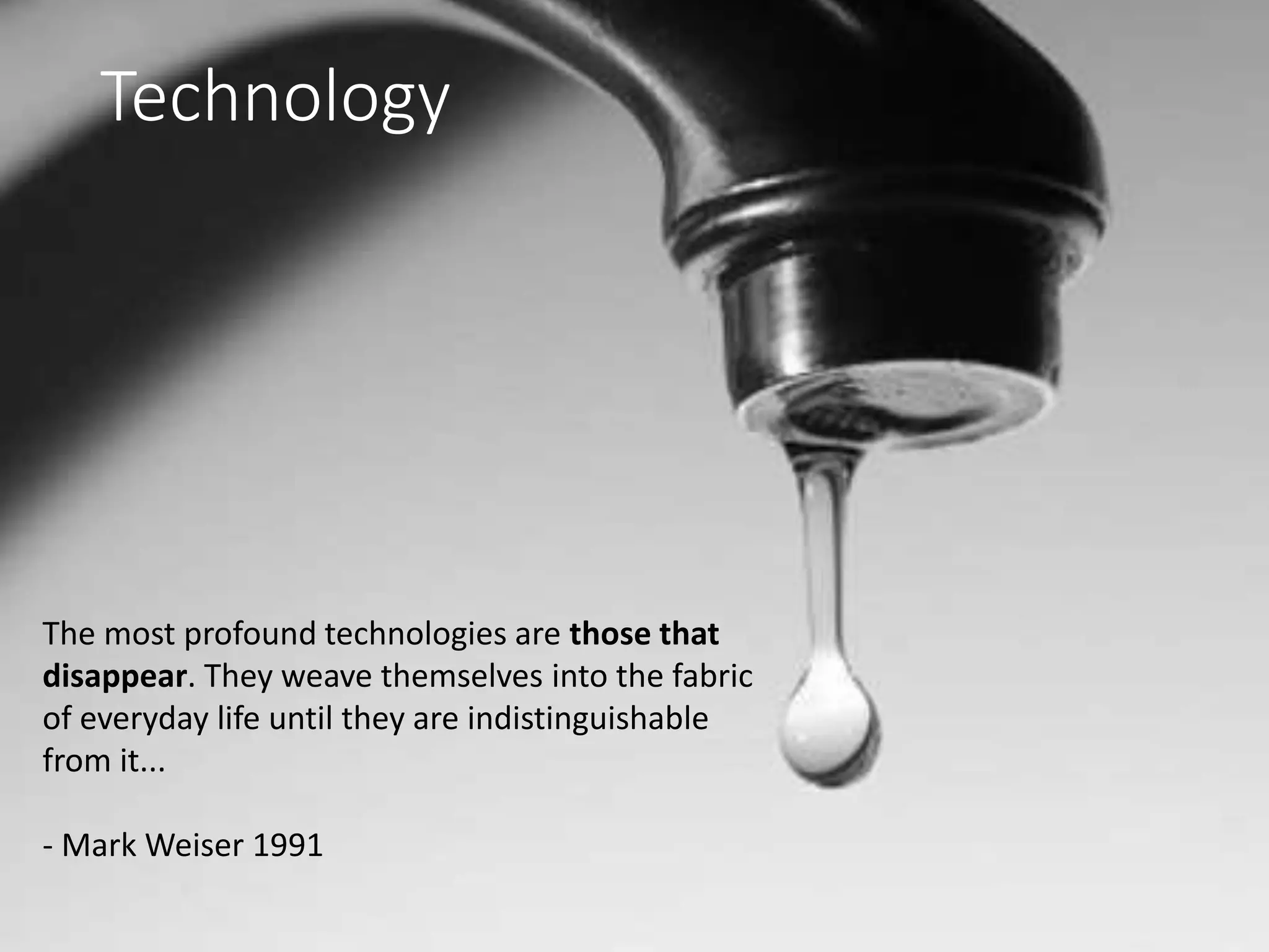 The most profound technologies are those that
disappear. They weave themselves into the fabric
of everyday life until they are indistinguishable
from it...
- Mark Weiser 1991
Technology
 