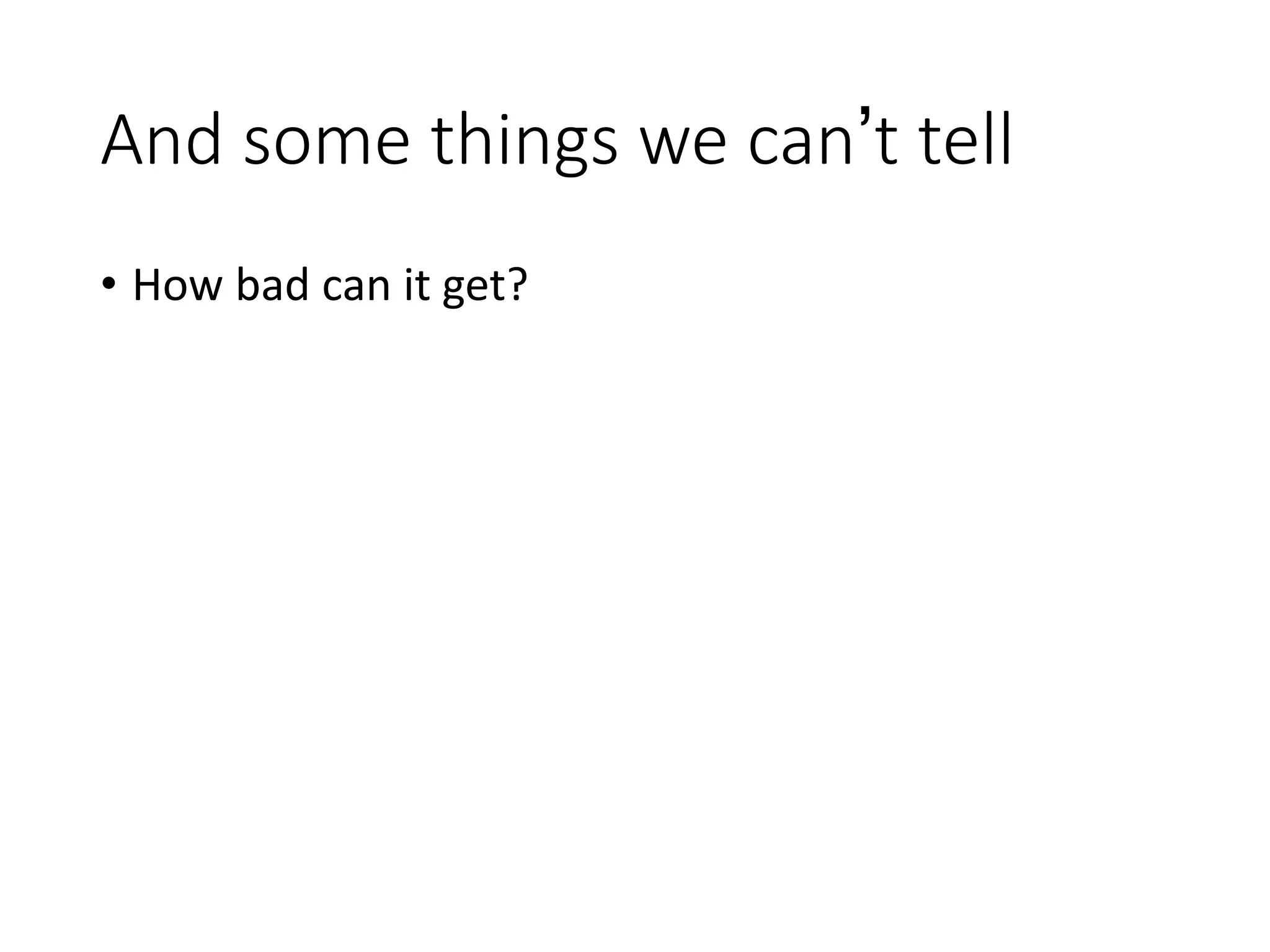 And some things we can’t tell
• How bad can it get?
 