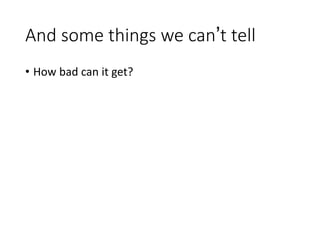 And some things we can’t tell
• How bad can it get?
 