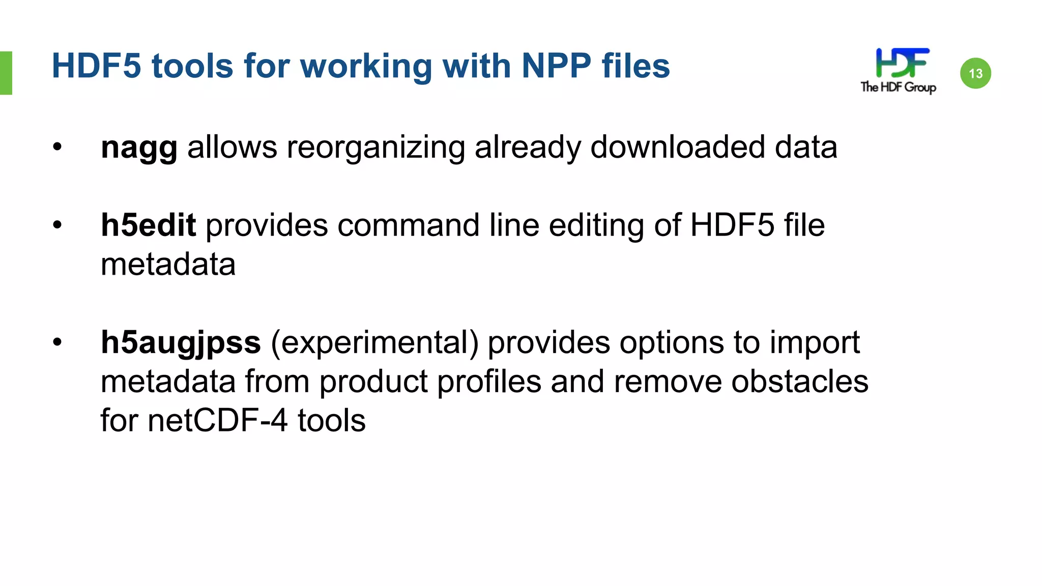 HDF5 tools for working with NPP files
ADL 4.2 Workshop
13
January 8, 2014
• nagg allows reorganizing already downloaded data
• h5edit provides command line editing of HDF5 file
metadata
• h5augjpss (experimental) provides options to import
metadata from product profiles and remove obstacles
for netCDF-4 tools
 