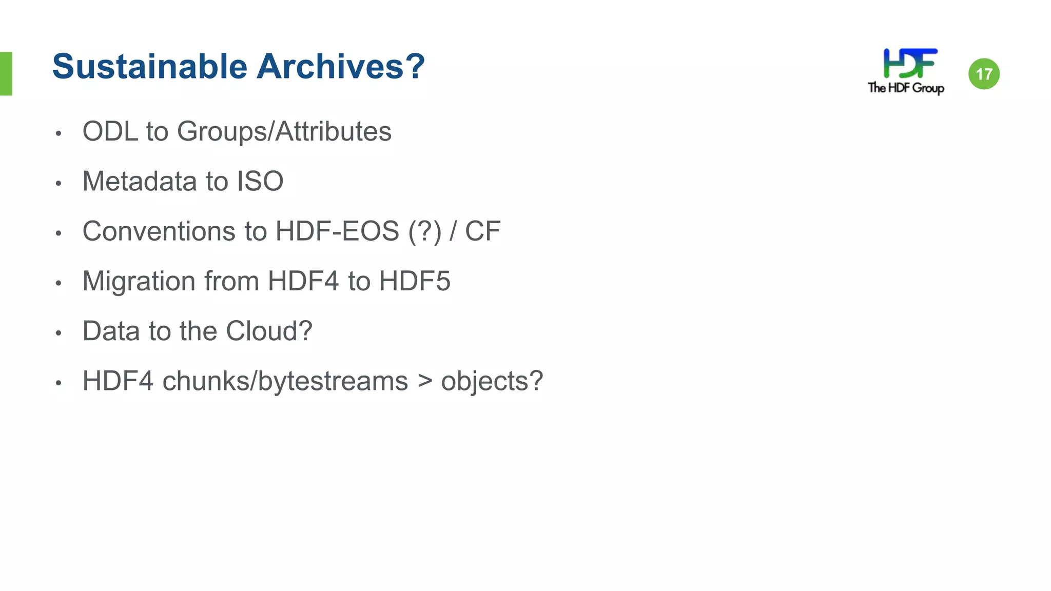 Sustainable Archives? 17
• ODL to Groups/Attributes
• Metadata to ISO
• Conventions to HDF-EOS (?) / CF
• Migration from HDF4 to HDF5
• Data to the Cloud?
• HDF4 chunks/bytestreams > objects?
 
