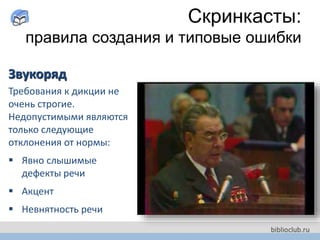 Звукоряд
Требования к дикции не
очень строгие.
Недопустимыми являются
только следующие
отклонения от нормы:
 Явно слышимые
дефекты речи
 Акцент
 Невнятность речи
Скринкасты:
правила создания и типовые ошибки
 